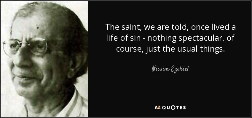 The saint, we are told, once lived a life of sin - nothing spectacular, of course, just the usual things. - Nissim Ezekiel
