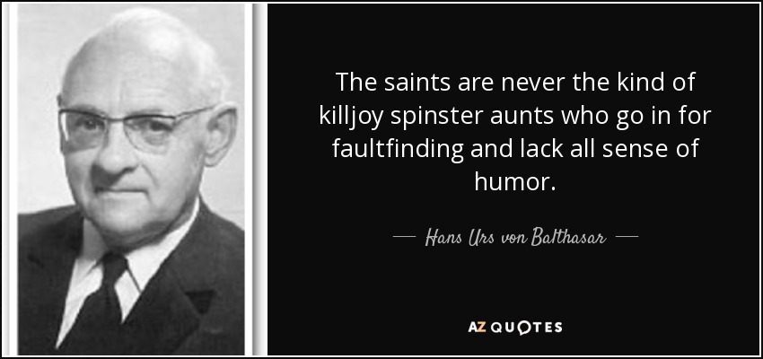 The saints are never the kind of killjoy spinster aunts who go in for faultfinding and lack all sense of humor. - Hans Urs von Balthasar