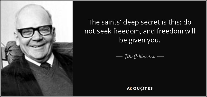 The saints' deep secret is this: do not seek freedom, and freedom will be given you. - Tito Colliander