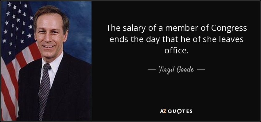 The salary of a member of Congress ends the day that he of she leaves office. - Virgil Goode
