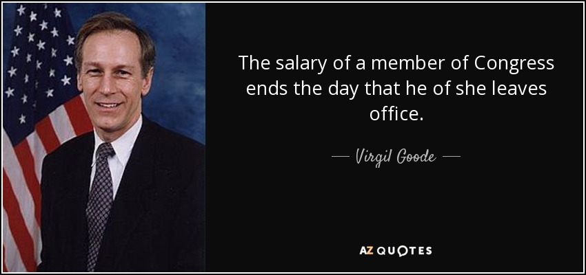 The salary of a member of Congress ends the day that he of she leaves office. - Virgil Goode