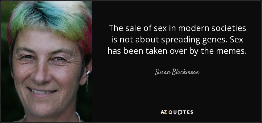 The sale of sex in modern societies is not about spreading genes. Sex has been taken over by the memes. - Susan Blackmore