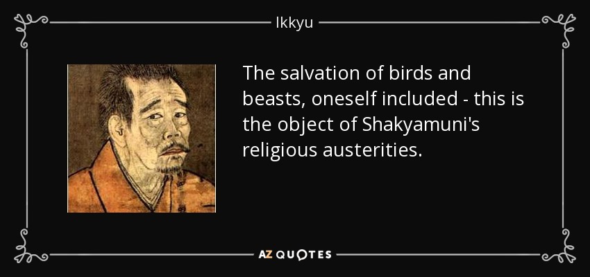 The salvation of birds and beasts, oneself included - this is the object of Shakyamuni's religious austerities. - Ikkyu