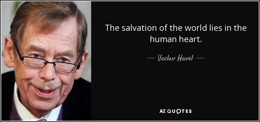 The salvation of the world lies in the human heart. - Vaclav Havel