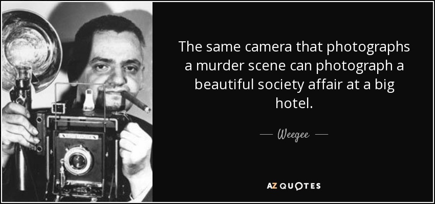 The same camera that photographs a murder scene can photograph a beautiful society affair at a big hotel. - Weegee
