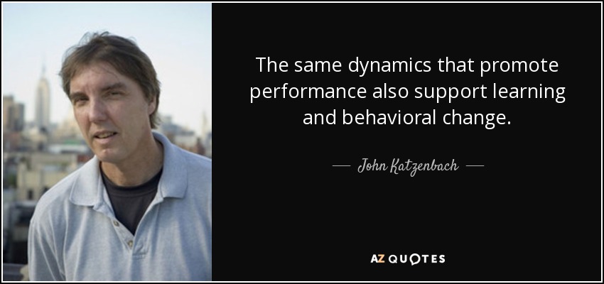 The same dynamics that promote performance also support learning and behavioral change. - John Katzenbach