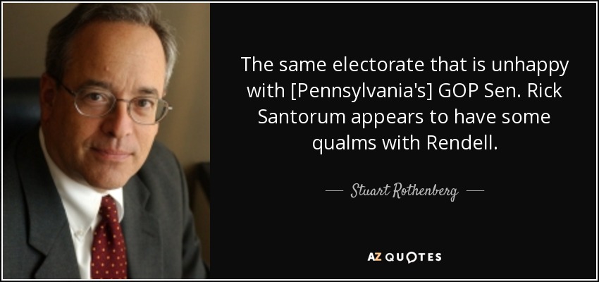 The same electorate that is unhappy with [Pennsylvania's] GOP Sen. Rick Santorum appears to have some qualms with Rendell. - Stuart Rothenberg
