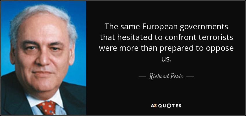 The same European governments that hesitated to confront terrorists were more than prepared to oppose us. - Richard Perle