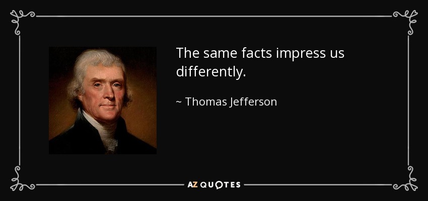 The same facts impress us differently. - Thomas Jefferson