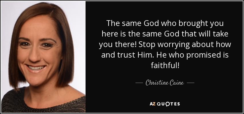 The same God who brought you here is the same God that will take you there! Stop worrying about how and trust Him. He who promised is faithful! - Christine Caine