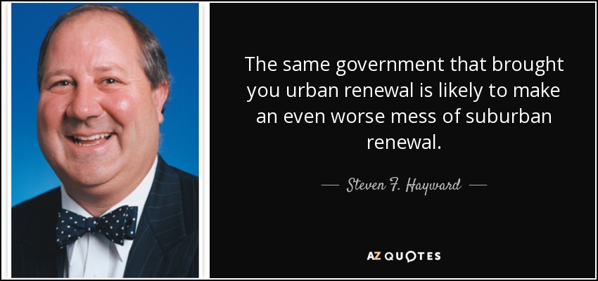 The same government that brought you urban renewal is likely to make an even worse mess of suburban renewal. - Steven F. Hayward