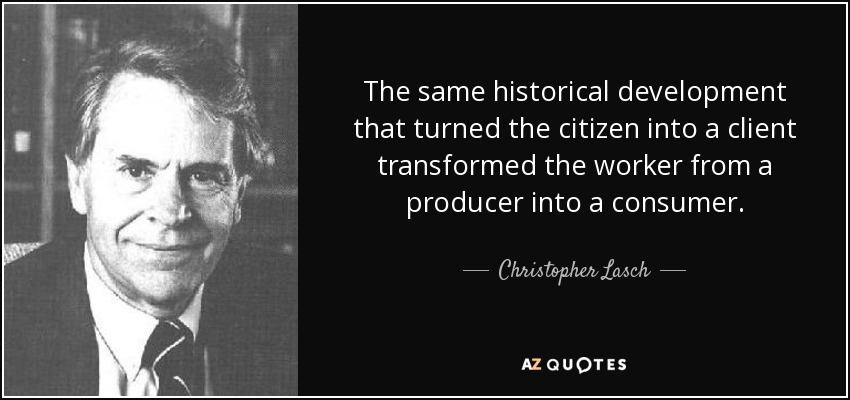 The same historical development that turned the citizen into a client transformed the worker from a producer into a consumer. - Christopher Lasch