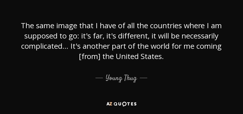 The same image that I have of all the countries where I am supposed to go: it's far, it's different, it will be necessarily complicated ... It's another part of the world for me coming [from] the United States. - Young Thug