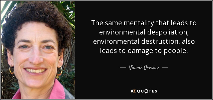 The same mentality that leads to environmental despoliation, environmental destruction, also leads to damage to people. - Naomi Oreskes