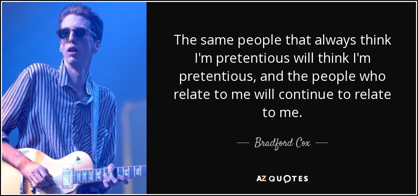 The same people that always think I'm pretentious will think I'm pretentious, and the people who relate to me will continue to relate to me. - Bradford Cox