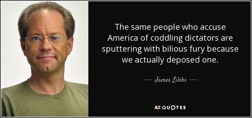 The same people who accuse America of coddling dictators are sputtering with bilious fury because we actually deposed one. - James Lileks