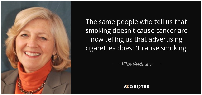 The same people who tell us that smoking doesn't cause cancer are now telling us that advertising cigarettes doesn't cause smoking. - Ellen Goodman