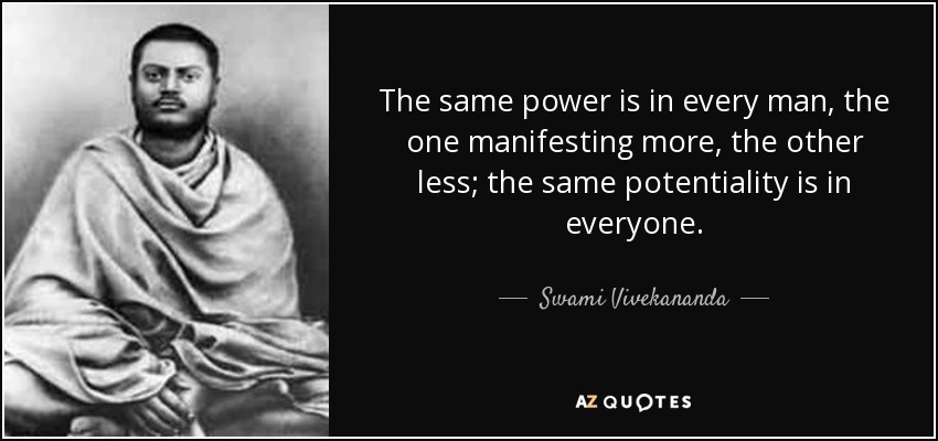 The same power is in every man, the one manifesting more, the other less; the same potentiality is in everyone. - Swami Vivekananda