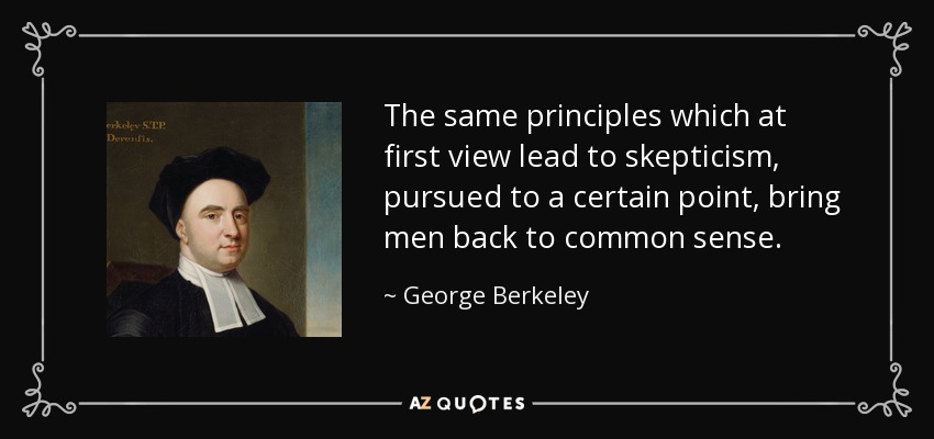 The same principles which at first view lead to skepticism, pursued to a certain point, bring men back to common sense. - George Berkeley