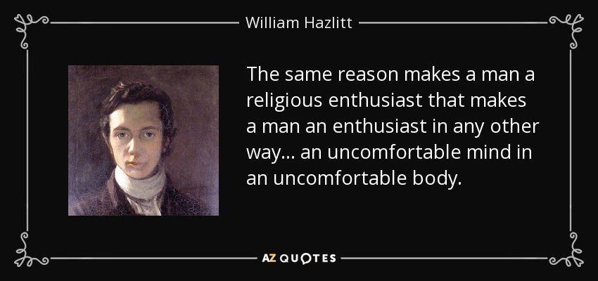 The same reason makes a man a religious enthusiast that makes a man an enthusiast in any other way ... an uncomfortable mind in an uncomfortable body. - William Hazlitt