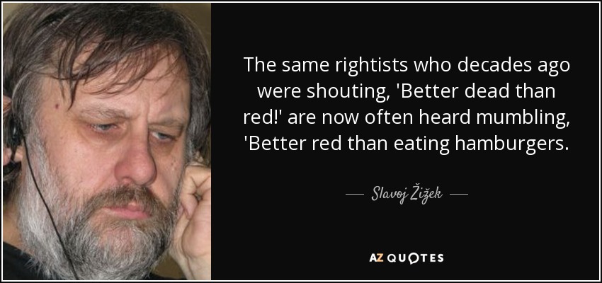 The same rightists who decades ago were shouting, 'Better dead than red!' are now often heard mumbling, 'Better red than eating hamburgers. - Slavoj Žižek