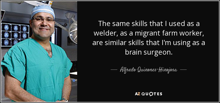 The same skills that I used as a welder, as a migrant farm worker, are similar skills that I'm using as a brain surgeon. - Alfredo Quinones-Hinojosa