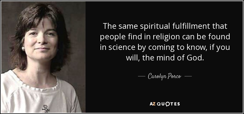 The same spiritual fulfillment that people find in religion can be found in science by coming to know, if you will, the mind of God. - Carolyn Porco