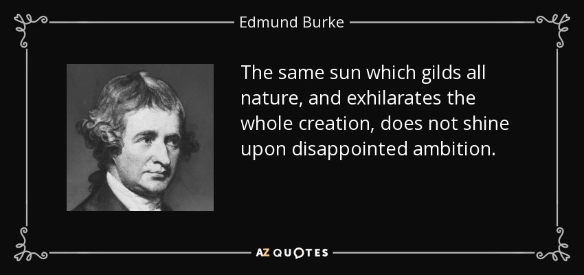 The same sun which gilds all nature, and exhilarates the whole creation, does not shine upon disappointed ambition. - Edmund Burke