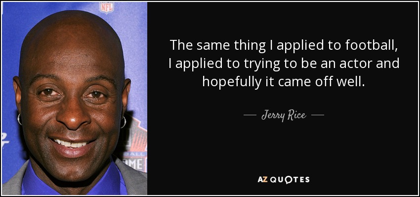 The same thing I applied to football, I applied to trying to be an actor and hopefully it came off well. - Jerry Rice