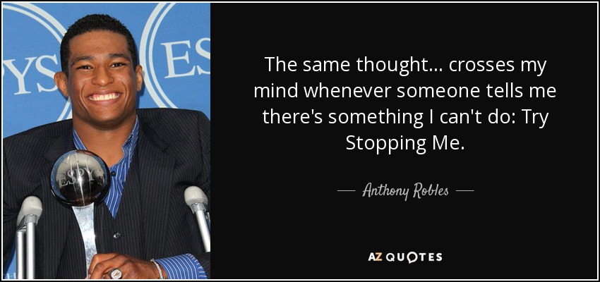 The same thought... crosses my mind whenever someone tells me there's something I can't do: Try Stopping Me. - Anthony Robles