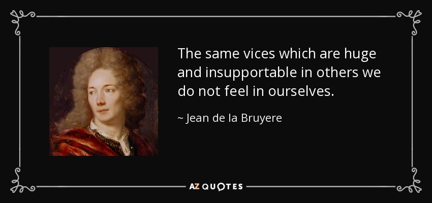 The same vices which are huge and insupportable in others we do not feel in ourselves. - Jean de la Bruyere