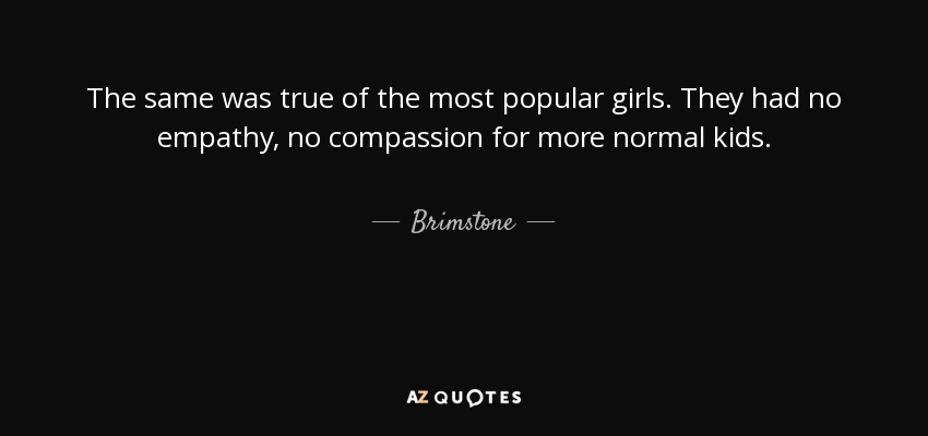 The same was true of the most popular girls. They had no empathy, no compassion for more normal kids. - Brimstone