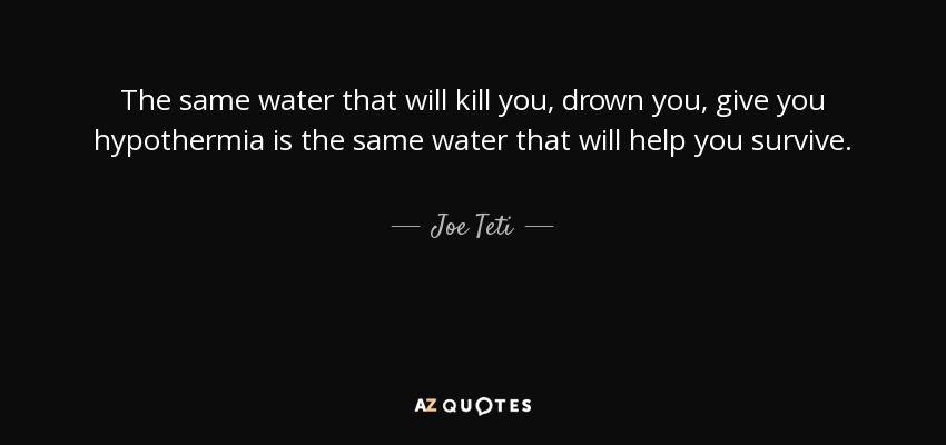 The same water that will kill you, drown you, give you hypothermia is the same water that will help you survive. - Joe Teti