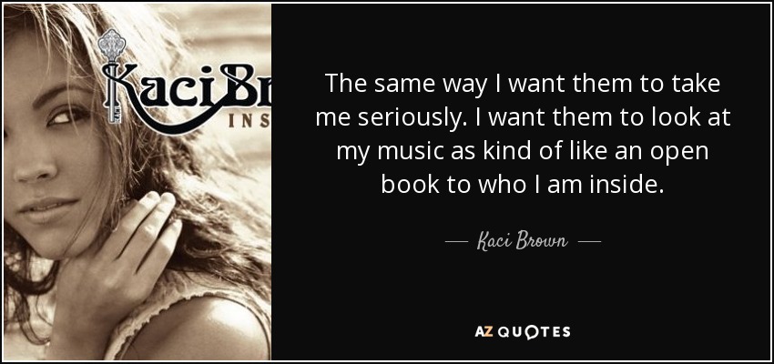 The same way I want them to take me seriously. I want them to look at my music as kind of like an open book to who I am inside. - Kaci Brown