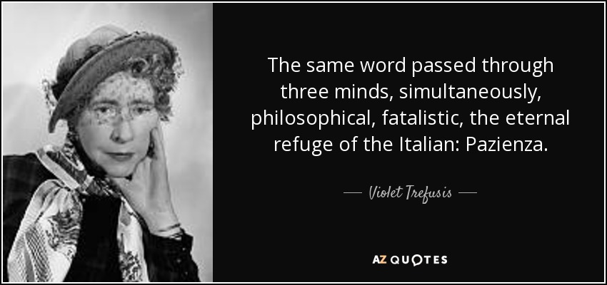 The same word passed through three minds, simultaneously, philosophical, fatalistic, the eternal refuge of the Italian: Pazienza. - Violet Trefusis