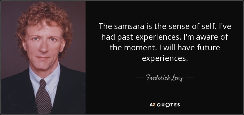 The samsara is the sense of self. I've had past experiences. I'm aware of the moment. I will have future experiences. - Frederick Lenz