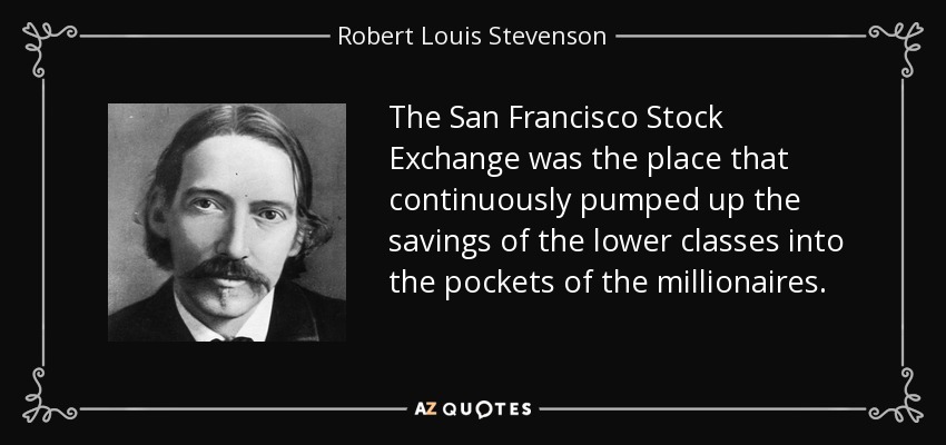 The San Francisco Stock Exchange was the place that continuously pumped up the savings of the lower classes into the pockets of the millionaires. - Robert Louis Stevenson