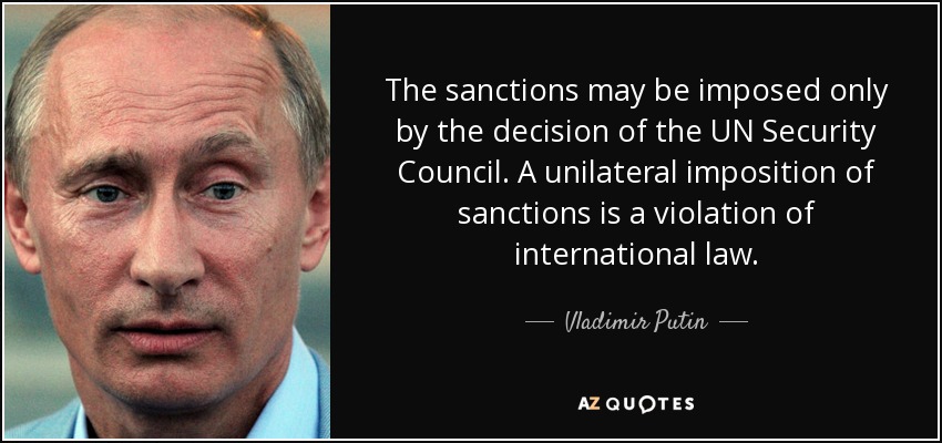 The sanctions may be imposed only by the decision of the UN Security Council. A unilateral imposition of sanctions is a violation of international law. - Vladimir Putin