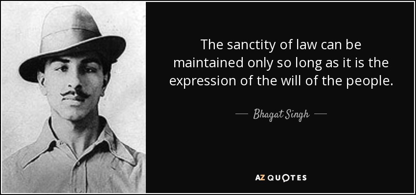 The sanctity of law can be maintained only so long as it is the expression of the will of the people. - Bhagat Singh