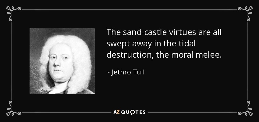 The sand-castle virtues are all swept away in the tidal destruction, the moral melee. - Jethro Tull