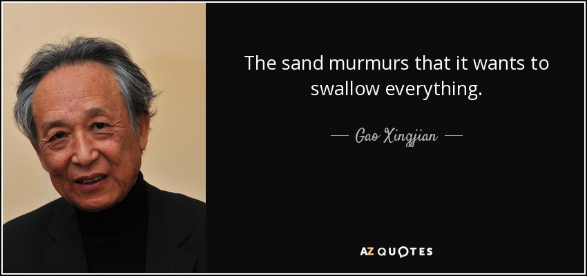 The sand murmurs that it wants to swallow everything. - Gao Xingjian