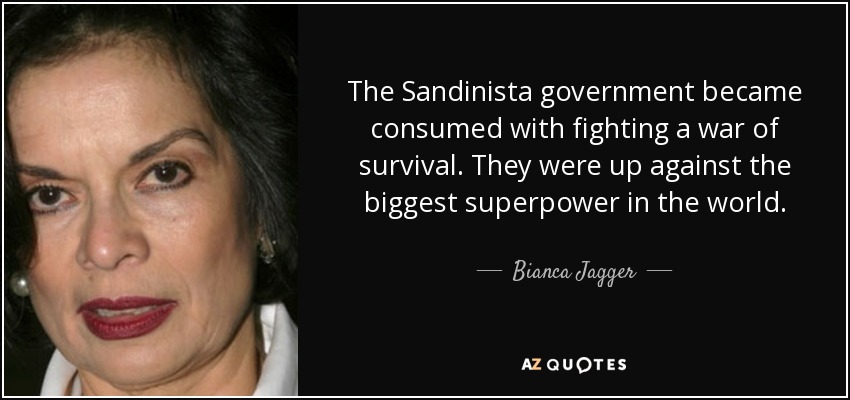 The Sandinista government became consumed with fighting a war of survival. They were up against the biggest superpower in the world. - Bianca Jagger
