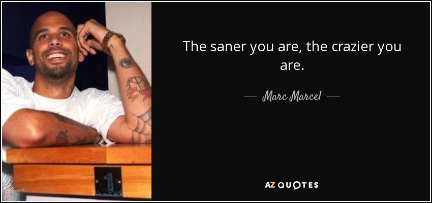 The saner you are, the crazier you are. - Marc Marcel