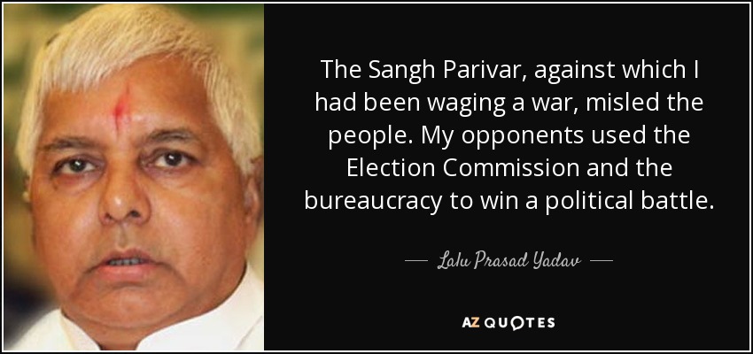 The Sangh Parivar, against which I had been waging a war, misled the people. My opponents used the Election Commission and the bureaucracy to win a political battle. - Lalu Prasad Yadav