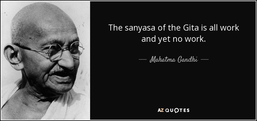 The sanyasa of the Gita is all work and yet no work. - Mahatma Gandhi