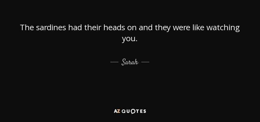 The sardines had their heads on and they were like watching you. - Sarah