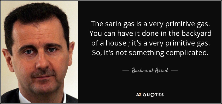 The sarin gas is a very primitive gas. You can have it done in the backyard of a house ; it's a very primitive gas. So, it's not something complicated. - Bashar al-Assad