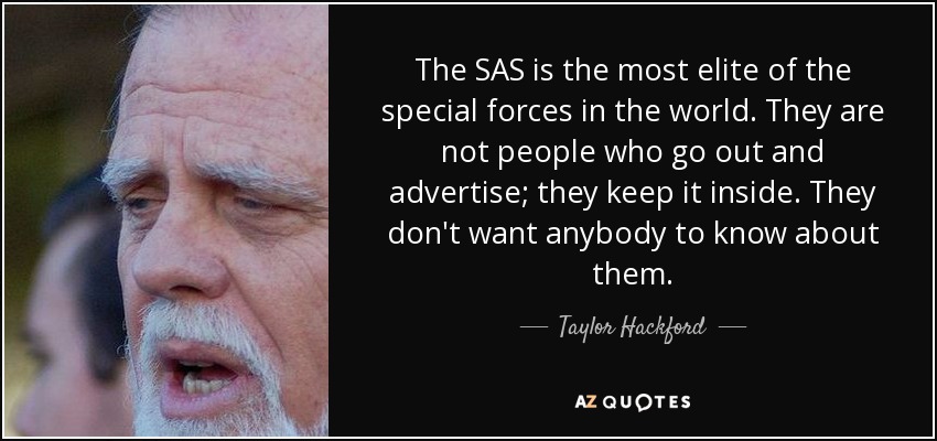The SAS is the most elite of the special forces in the world. They are not people who go out and advertise; they keep it inside. They don't want anybody to know about them. - Taylor Hackford