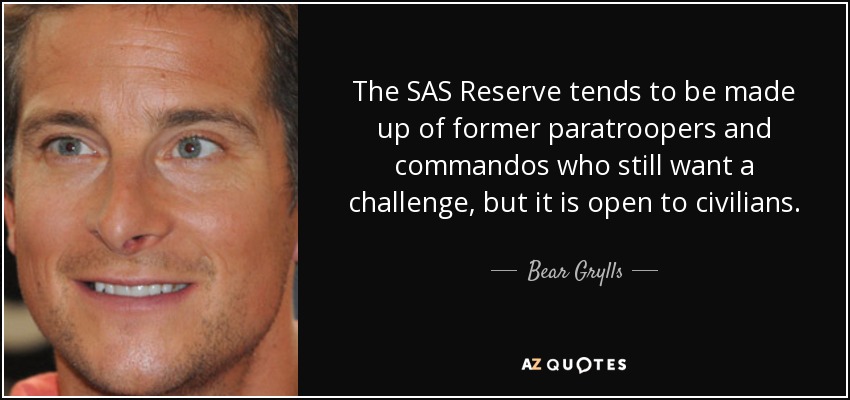 The SAS Reserve tends to be made up of former paratroopers and commandos who still want a challenge, but it is open to civilians. - Bear Grylls