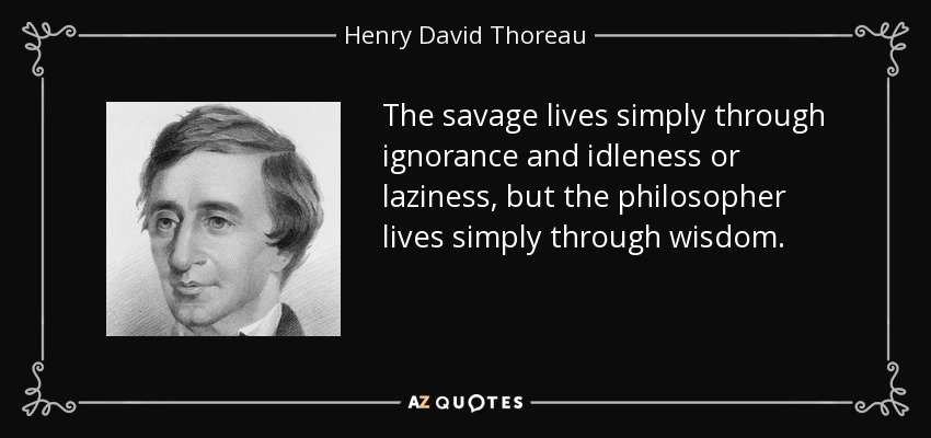 The savage lives simply through ignorance and idleness or laziness, but the philosopher lives simply through wisdom. - Henry David Thoreau
